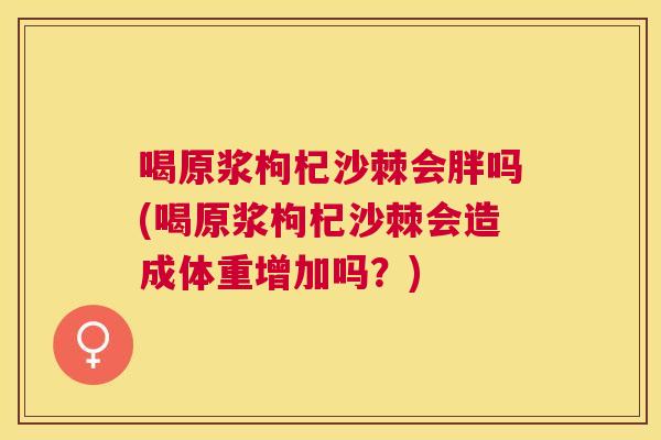喝原浆枸杞沙棘会胖吗(喝原浆枸杞沙棘会造成体重增加吗？)