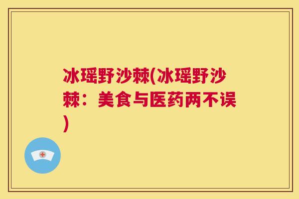 冰瑶野沙棘(冰瑶野沙棘:美食与医药两不误)