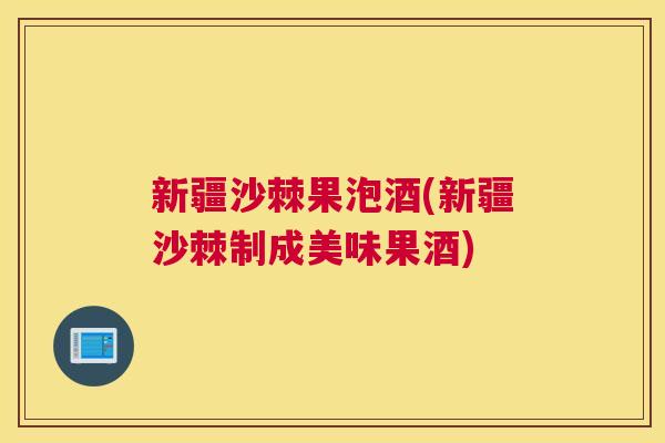 新疆沙棘果泡酒(新疆沙棘制成美味果酒)