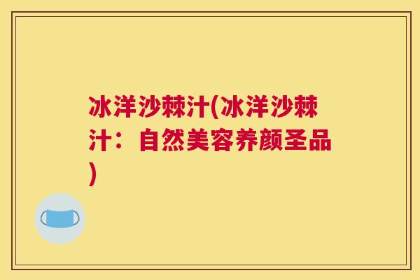 冰洋沙棘汁(冰洋沙棘汁:自然美容养颜圣品)
