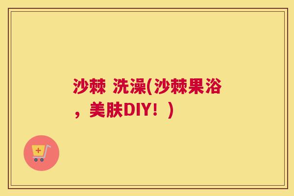 沙棘 洗澡(沙棘果浴,美肤DIY!)