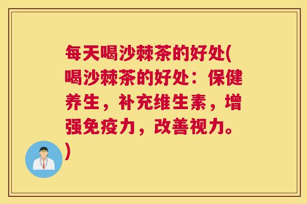 每天喝沙棘茶的好处(喝沙棘茶的好处:保健养生,补充维生素,增强力,改善视力。) 每天喝沙棘茶的好处(喝沙棘茶的好处:保健养生,补充维生素,增强力,改善视力。)