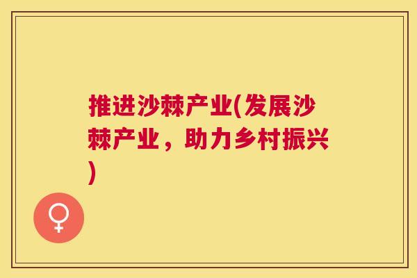 推进沙棘产业(发展沙棘产业，助力乡村振兴)