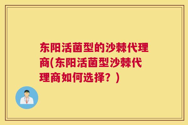 东阳活菌型的沙棘代理商(东阳活菌型沙棘代理商如何选择？)