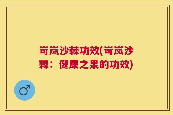 岢岚沙棘功效(岢岚沙棘：健康之果的功效)
