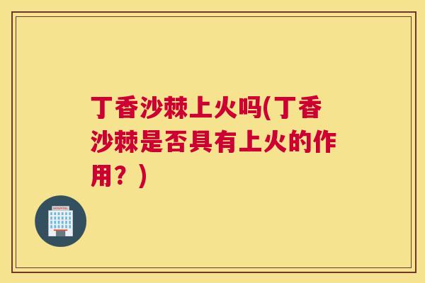 丁香沙棘上火吗(丁香沙棘是否具有上火的作用？)