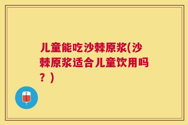 儿童能吃沙棘原浆(沙棘原浆适合儿童饮用吗?)