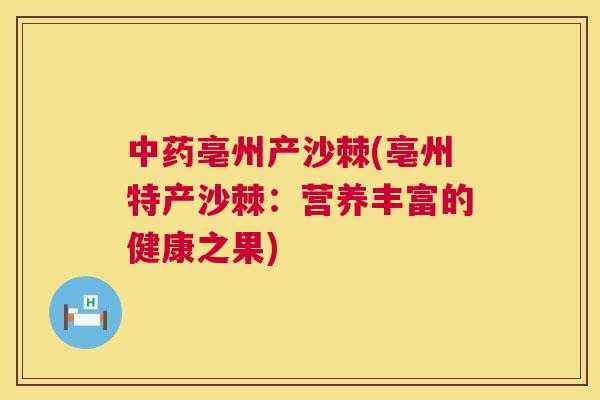 中药亳州产沙棘(亳州特产沙棘:营养丰富的健康之果)
