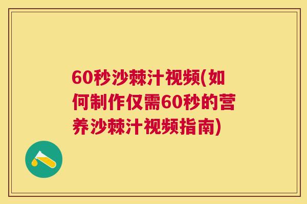 60秒沙棘汁视频(如何制作仅需60秒的营养沙棘汁视频指南)