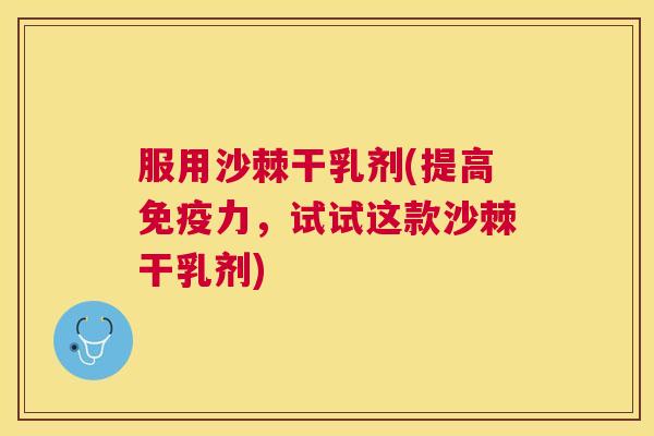 服用沙棘干乳剂(提高力,试试这款沙棘干乳剂) 服用沙棘干乳剂(提高力,试试这款沙棘干乳剂)