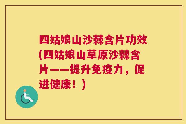 四姑娘山沙棘含片功效(四姑娘山草原沙棘含片——提升免疫力,促进健康!)