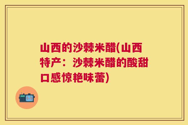 山西的沙棘米醋(山西特产：沙棘米醋的酸甜口感惊艳味蕾)