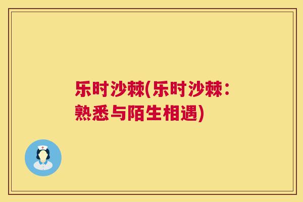 乐时沙棘(乐时沙棘:熟悉与陌生相遇) 乐时沙棘(乐时沙棘:熟悉与陌生相遇)