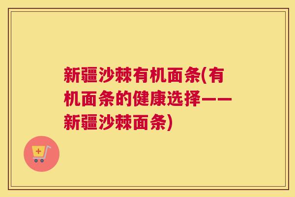 新疆沙棘有机面条(有机面条的健康选择——新疆沙棘面条)