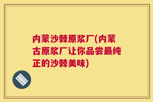 内蒙沙棘原浆厂(内蒙古原浆厂让你品尝最纯正的沙棘美味)