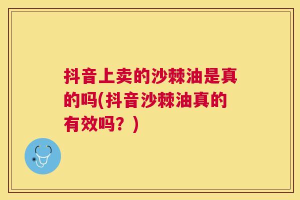 抖音上卖的沙棘油是真的吗(抖音沙棘油真的有效吗?) 抖音上卖的沙棘油是真的吗(抖音沙棘油真的有效吗?)