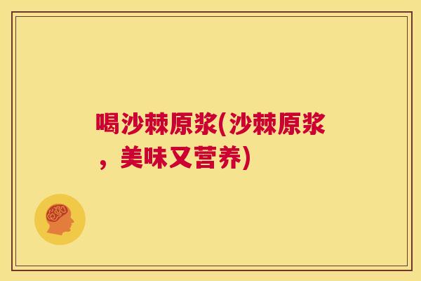 喝沙棘原浆(沙棘原浆，美味又营养)