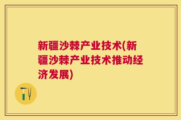 新疆沙棘产业技术(新疆沙棘产业技术推动经济发展)