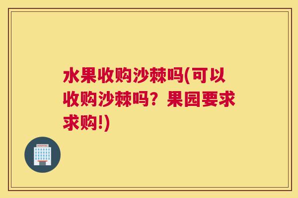 水果收购沙棘吗(可以收购沙棘吗？果园要求求购!)