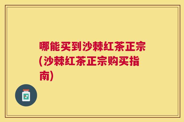 哪能买到沙棘红茶正宗(沙棘红茶正宗购买指南)