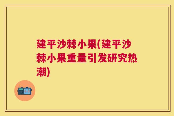 建平沙棘小果(建平沙棘小果重量引发研究热潮) 建平沙棘小果(建平沙棘小果重量引发研究热潮)