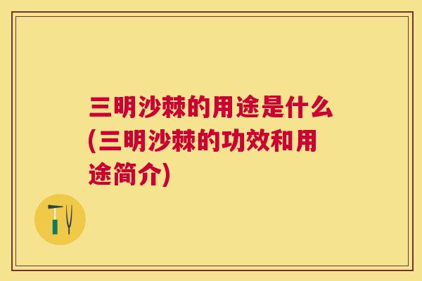 三明沙棘的用途是什么(三明沙棘的功效和用途简介)