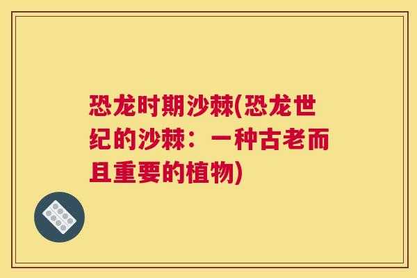 恐龙时期沙棘(恐龙世纪的沙棘：一种古老而且重要的植物)