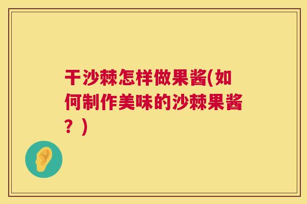 干沙棘怎样做果酱(如何制作美味的沙棘果酱?) 干沙棘怎样做果酱(如何制作美味的沙棘果酱?)