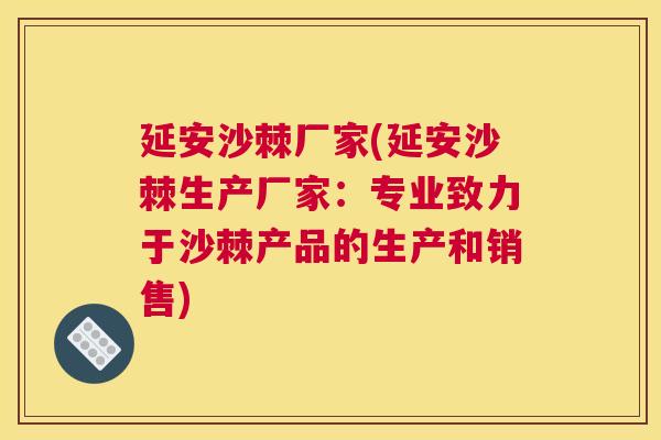 延安沙棘厂家(延安沙棘生产厂家：专业致力于沙棘产品的生产和销售)