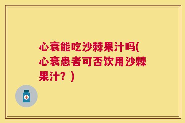 心衰能吃沙棘果汁吗(心衰患者可否饮用沙棘果汁？)