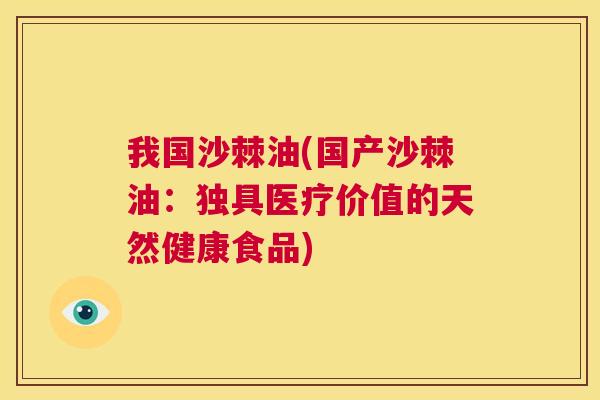 我国沙棘油(国产沙棘油:独具医疗价值的天然健康食品) 我国沙棘油(国产沙棘油:独具医疗价值的天然健康食品)