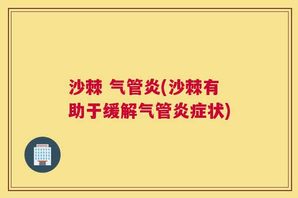 沙棘 气管炎(沙棘有助于缓解气管炎症状)