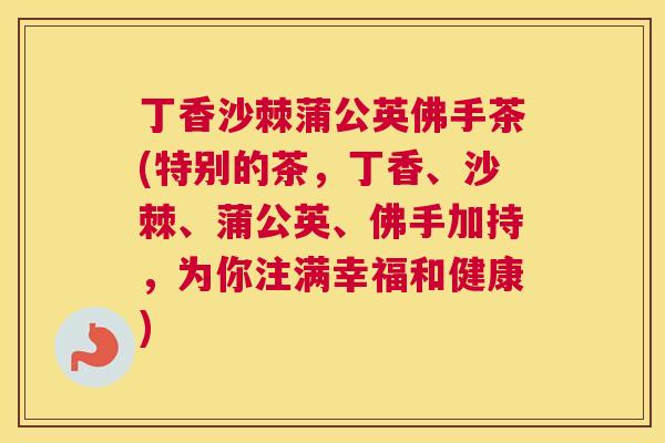 丁香沙棘蒲公英佛手茶(特别的茶，丁香、沙棘、蒲公英、佛手加持，为你注满幸福和健康)