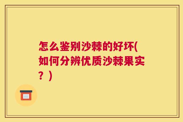 怎么鉴别沙棘的好坏(如何分辨优质沙棘果实？)