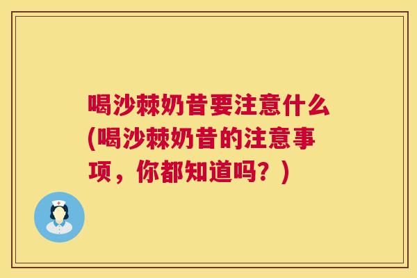 喝沙棘奶昔要注意什么(喝沙棘奶昔的注意事项,你都知道吗?) 喝沙棘奶昔要注意什么(喝沙棘奶昔的注意事项,你都知道吗?)