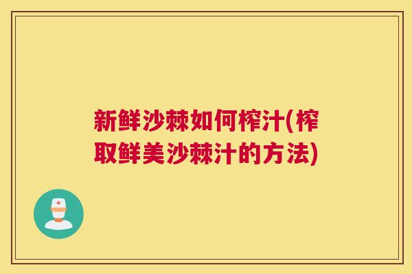 新鲜沙棘如何榨汁(榨取鲜美沙棘汁的方法) 新鲜沙棘如何榨汁(榨取鲜美沙棘汁的方法)