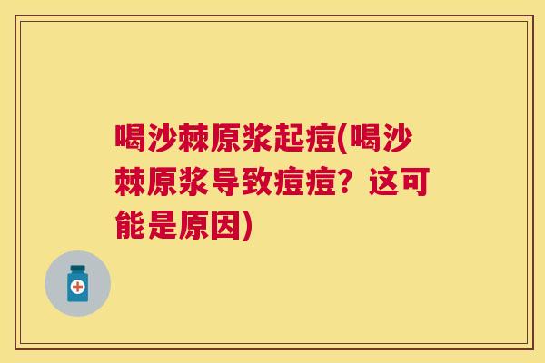 喝沙棘原浆起痘(喝沙棘原浆导致痘痘？这可能是原因)