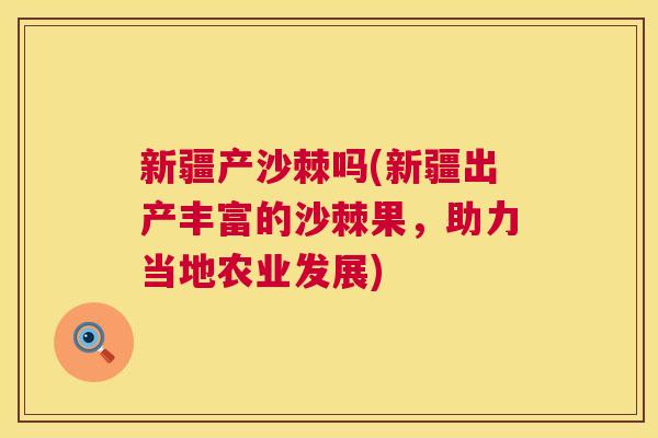 新疆产沙棘吗(新疆出产丰富的沙棘果,助力当地农业发展) 新疆产沙棘吗(新疆出产丰富的沙棘果,助力当地农业发展)