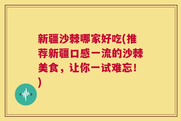 新疆沙棘哪家好吃(推荐新疆口感一流的沙棘美食，让你一试难忘！)