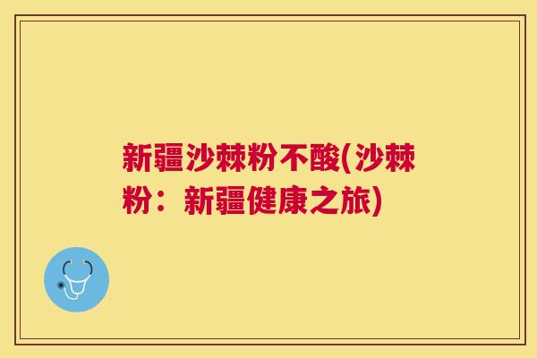 新疆沙棘粉不酸(沙棘粉:新疆健康之旅) 新疆沙棘粉不酸(沙棘粉:新疆健康之旅)