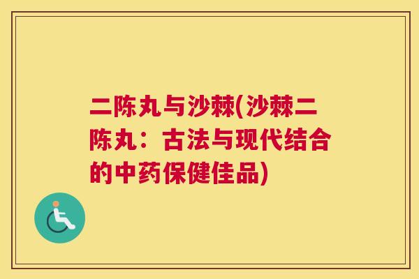 二陈丸与沙棘(沙棘二陈丸：古法与现代结合的中药保健佳品)