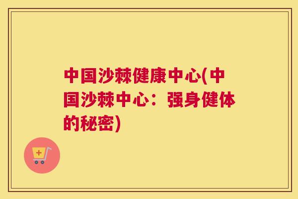 中国沙棘健康中心(中国沙棘中心:强身健体的秘密)