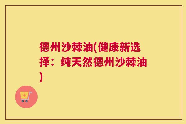 德州沙棘油(健康新选择:纯天然德州沙棘油) 德州沙棘油(健康新选择:纯天然德州沙棘油)