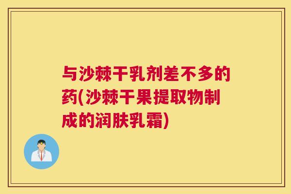 与沙棘干乳剂差不多的药(沙棘干果提取物制成的润肤乳霜)