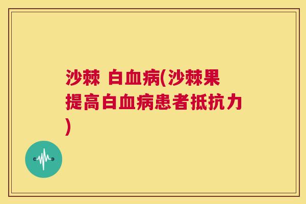 沙棘 白血病(沙棘果提高白血病患者抵抗力)