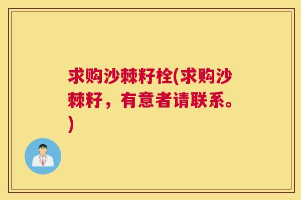 求购沙棘籽栓(求购沙棘籽,有意者请联系。) 求购沙棘籽栓(求购沙棘籽,有意者请联系。)
