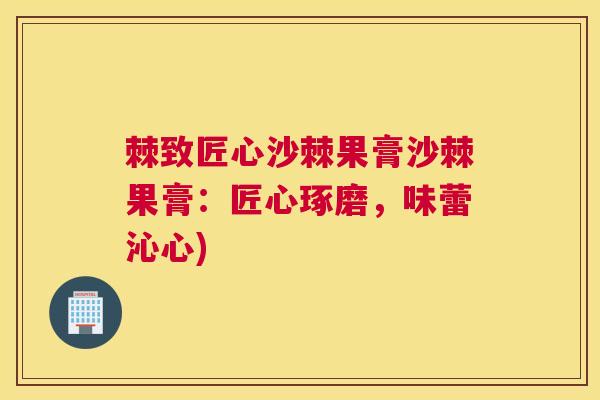 棘致匠心沙棘果膏沙棘果膏：匠心琢磨，味蕾沁心)