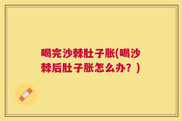 喝完沙棘肚子胀(喝沙棘后肚子胀怎么办？)