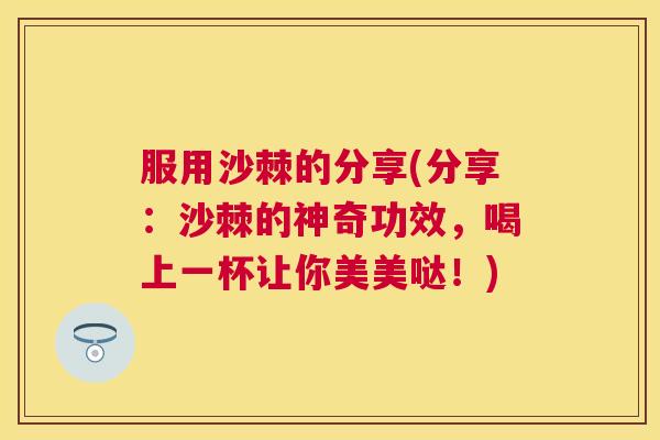 服用沙棘的分享(分享:沙棘的神奇功效,喝上一杯让你美美哒!) 服用沙棘的分享(分享:沙棘的神奇功效,喝上一杯让你美美哒!)