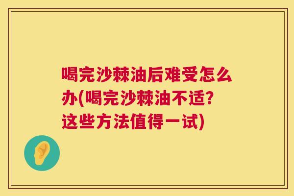 喝完沙棘油后难受怎么办(喝完沙棘油不适?这些方法值得一试) 喝完沙棘油后难受怎么办(喝完沙棘油不适?这些方法值得一试)